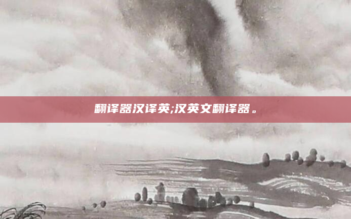 翻译器汉译英;汉英文翻译器。