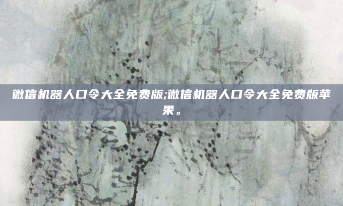 微信机器人口令大全免费版;微信机器人口令大全免费版苹果。