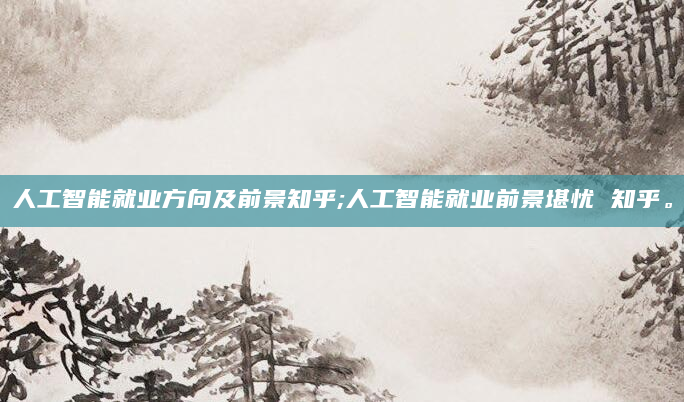 人工智能就业方向及前景知乎;人工智能就业前景堪忧 知乎。