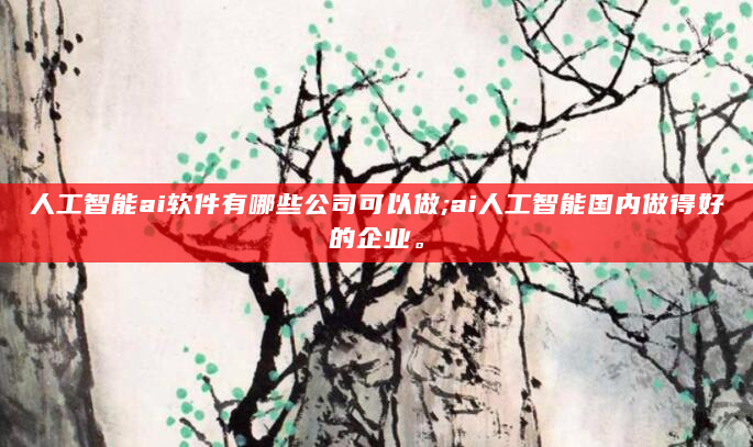 人工智能ai软件有哪些公司可以做;ai人工智能国内做得好的企业。