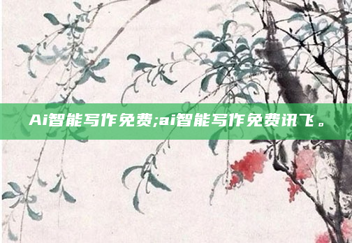 Ai智能写作免费;ai智能写作免费讯飞。