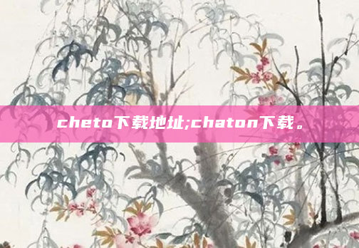 cheto下载地址;chaton下载。