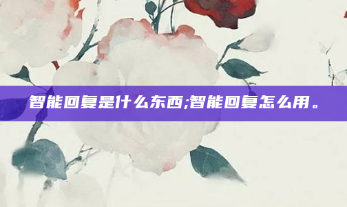 智能回复是什么东西;智能回复怎么用。