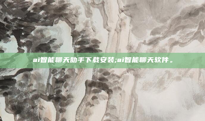 ai智能聊天助手下载安装;ai智能聊天软件。