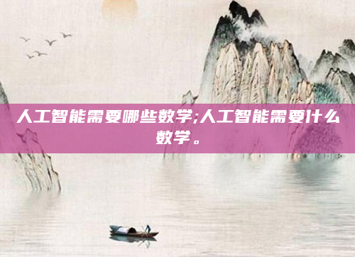 人工智能需要哪些数学;人工智能需要什么数学。