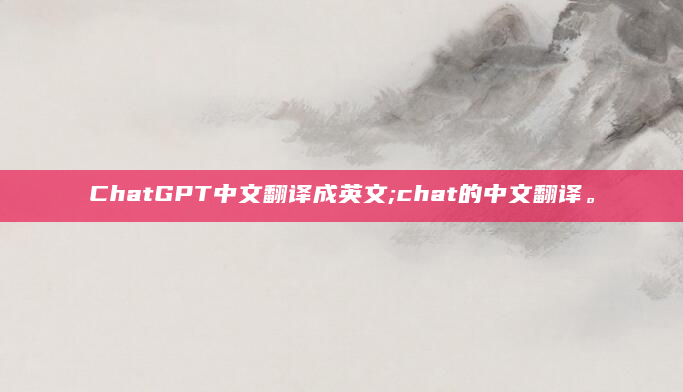 ChatGPT中文翻译成英文;chat的中文翻译。