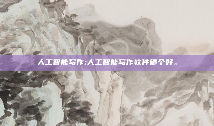 人工智能写作;人工智能写作软件哪个好。