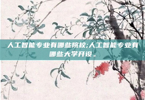 人工智能专业有哪些院校;人工智能专业有哪些大学开设。