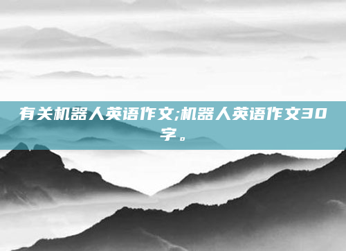 有关机器人英语作文;机器人英语作文30字。