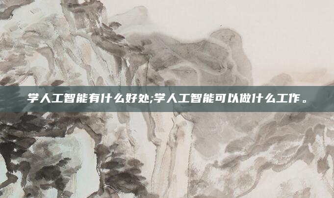 学人工智能有什么好处;学人工智能可以做什么工作。