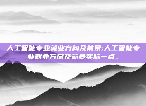 人工智能专业就业方向及前景;人工智能专业就业方向及前景实际一点。
