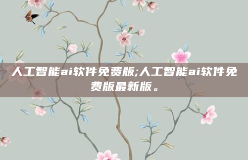 人工智能ai软件免费版;人工智能ai软件免费版最新版。