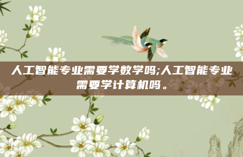 人工智能专业需要学数学吗;人工智能专业需要学计算机吗。