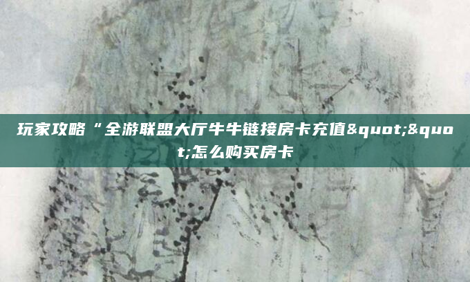 玩家攻略“全游联盟大厅牛牛链接房卡充值""怎么购买房卡