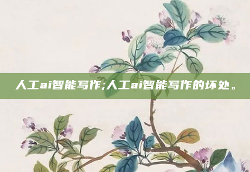 人工ai智能写作;人工ai智能写作的坏处。