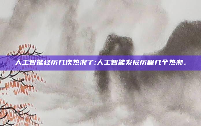 人工智能经历几次热潮了;人工智能发展历程几个热潮。