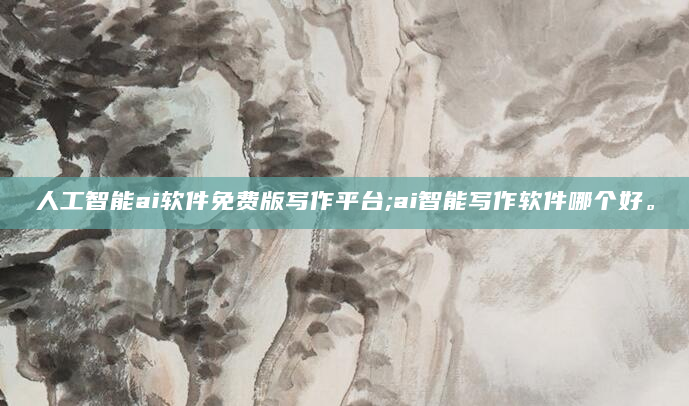 人工智能ai软件免费版写作平台;ai智能写作软件哪个好。