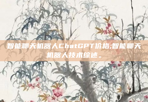 智能聊天机器人ChatGPT价格;智能聊天机器人技术综述。