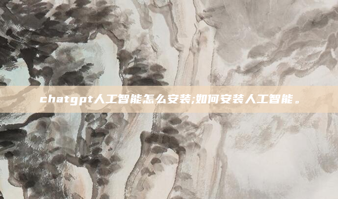 chatgpt人工智能怎么安装;如何安装人工智能。