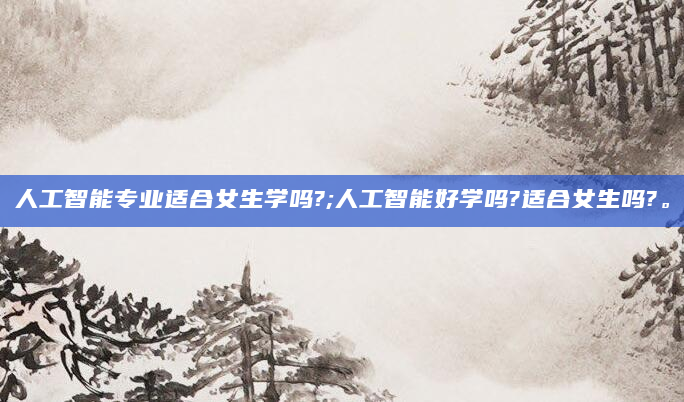 人工智能专业适合女生学吗?;人工智能好学吗?适合女生吗?。