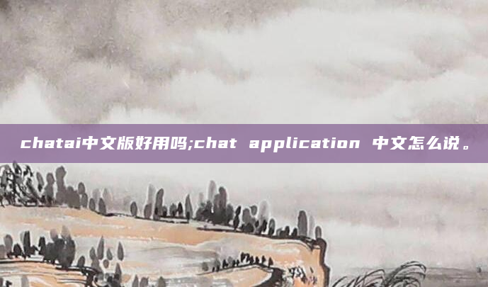 chatai中文版好用吗;chat application 中文怎么说。