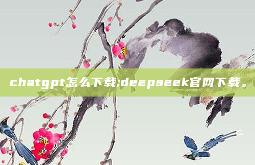chatgpt怎么下载;deepseek官网下载。