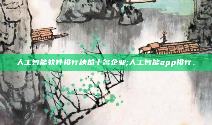 人工智能软件排行榜前十名企业;人工智能app排行。