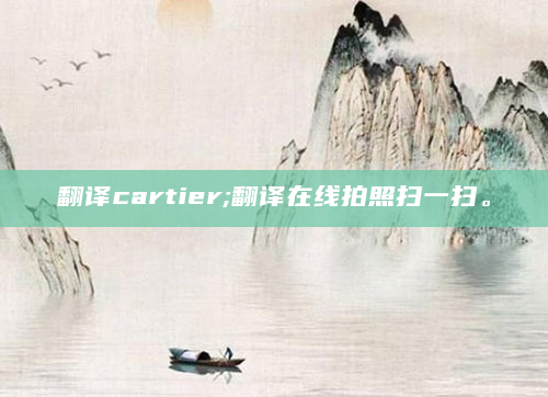 翻译cartier;翻译在线拍照扫一扫。