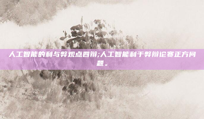 人工智能的利与弊观点四辩;人工智能利于弊辩论赛正方问题。