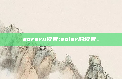 soraru读音;solar的读音。