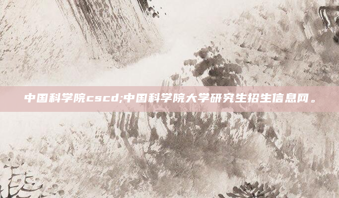 中国科学院cscd;中国科学院大学研究生招生信息网。