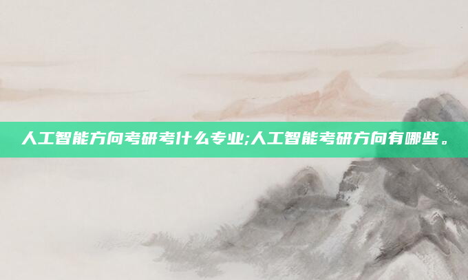 人工智能方向考研考什么专业;人工智能考研方向有哪些。