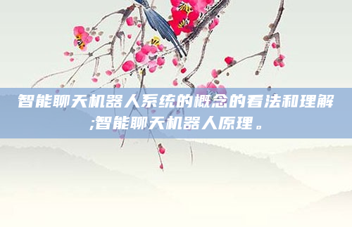 智能聊天机器人系统的概念的看法和理解;智能聊天机器人原理。