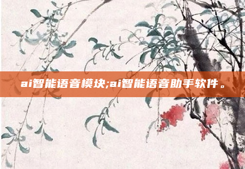 ai智能语音模块;ai智能语音助手软件。