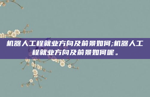 机器人工程就业方向及前景如何;机器人工程就业方向及前景如何呢。