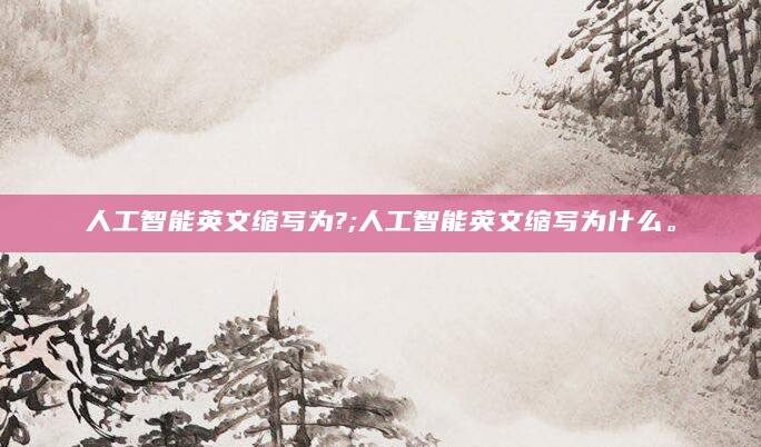 人工智能英文缩写为?;人工智能英文缩写为什么。