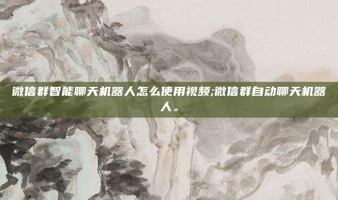 微信群智能聊天机器人怎么使用视频;微信群自动聊天机器人。