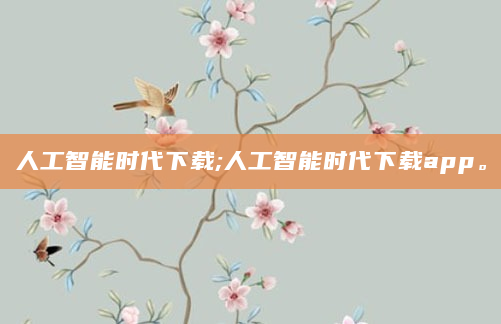 人工智能时代下载;人工智能时代下载app。