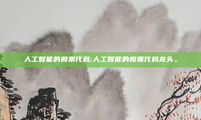 人工智能的股票代码;人工智能的股票代码龙头。