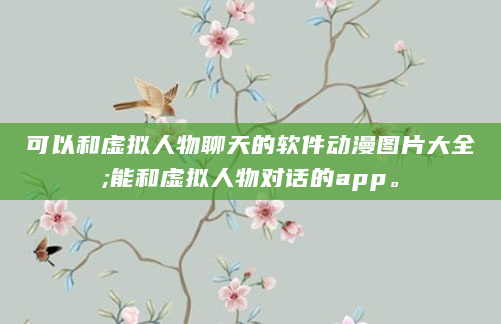 可以和虚拟人物聊天的软件动漫图片大全;能和虚拟人物对话的app。