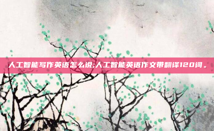 人工智能写作英语怎么说;人工智能英语作文带翻译120词。
