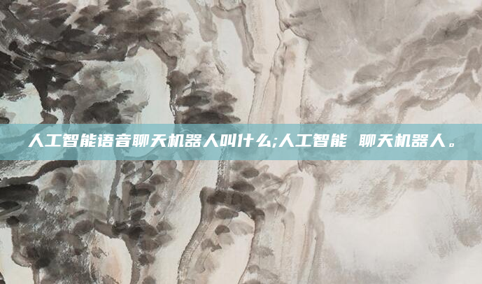 人工智能语音聊天机器人叫什么;人工智能 聊天机器人。