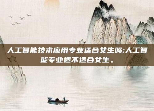 人工智能技术应用专业适合女生吗;人工智能专业适不适合女生。