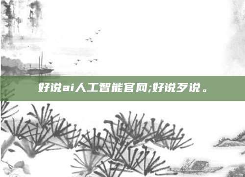 好说ai人工智能官网;好说歹说。