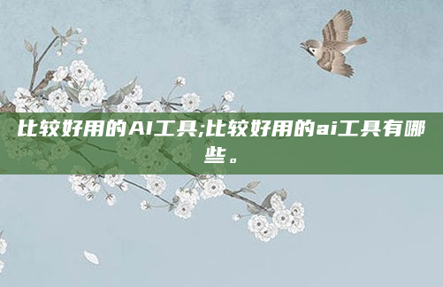 比较好用的AI工具;比较好用的ai工具有哪些。