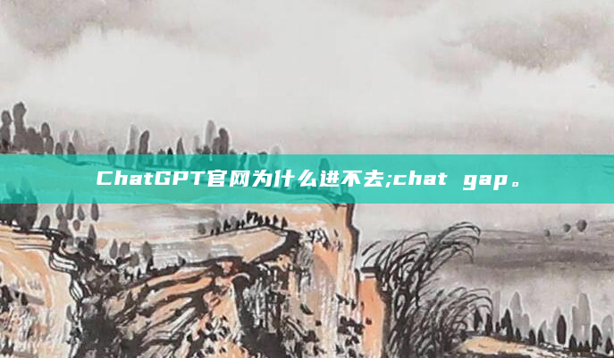 ChatGPT官网为什么进不去;chat gap。