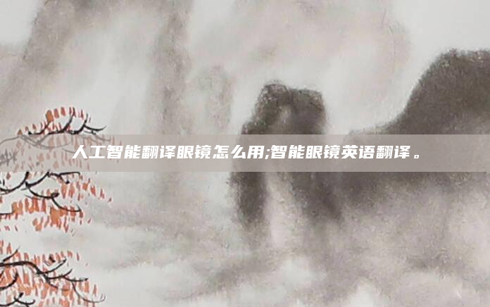 人工智能翻译眼镜怎么用;智能眼镜英语翻译。