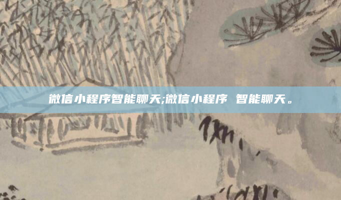 微信小程序智能聊天;微信小程序 智能聊天。