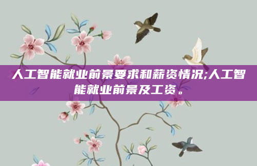 人工智能就业前景要求和薪资情况;人工智能就业前景及工资。