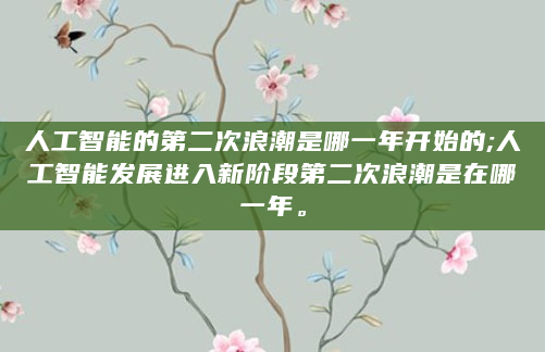 人工智能的第二次浪潮是哪一年开始的;人工智能发展进入新阶段第二次浪潮是在哪一年。